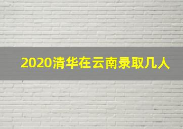 2020清华在云南录取几人