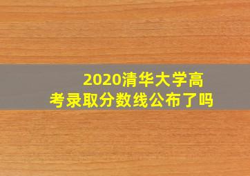 2020清华大学高考录取分数线公布了吗