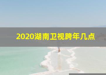 2020湖南卫视跨年几点