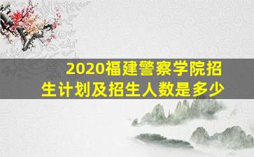 2020福建警察学院招生计划及招生人数是多少