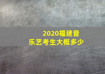 2020福建音乐艺考生大概多少