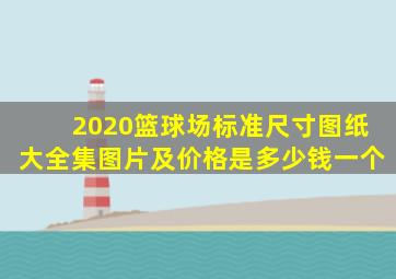 2020篮球场标准尺寸图纸大全集图片及价格是多少钱一个