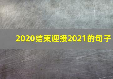 2020结束迎接2021的句子