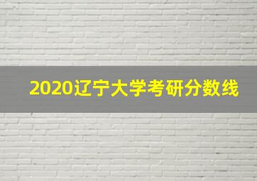 2020辽宁大学考研分数线