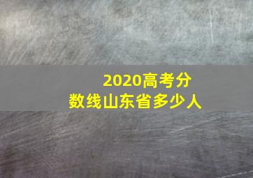 2020高考分数线山东省多少人