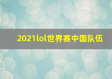 2021lol世界赛中国队伍