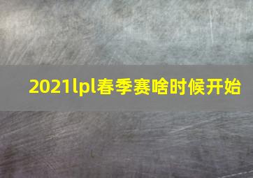 2021lpl春季赛啥时候开始