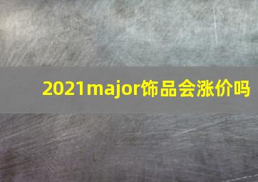 2021major饰品会涨价吗