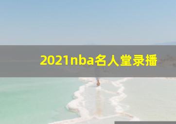 2021nba名人堂录播