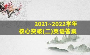 2021~2022学年核心突破(二)英语答案