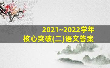 2021~2022学年核心突破(二)语文答案