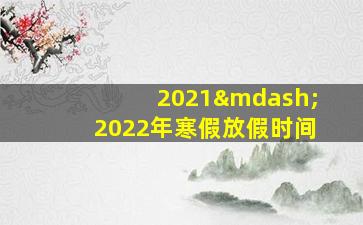 2021—2022年寒假放假时间