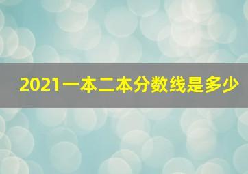 2021一本二本分数线是多少