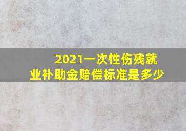 2021一次性伤残就业补助金赔偿标准是多少