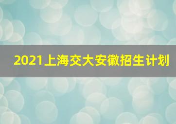 2021上海交大安徽招生计划