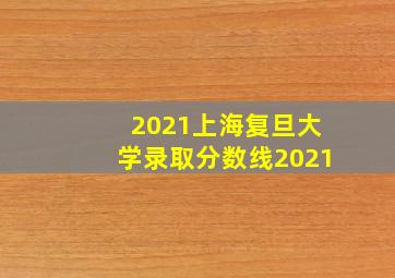 2021上海复旦大学录取分数线2021