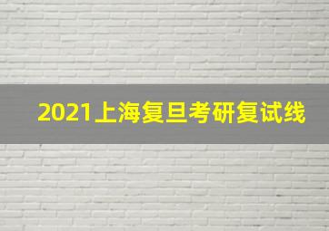 2021上海复旦考研复试线