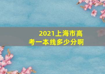 2021上海市高考一本线多少分啊