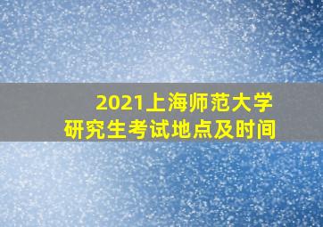 2021上海师范大学研究生考试地点及时间