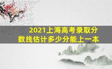 2021上海高考录取分数线估计多少分能上一本