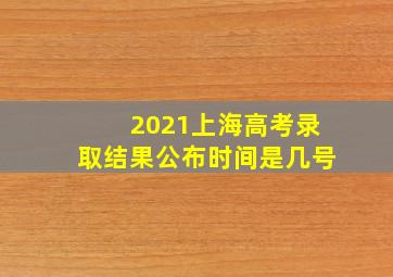 2021上海高考录取结果公布时间是几号