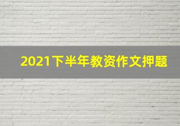 2021下半年教资作文押题