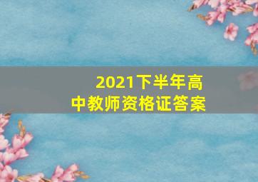 2021下半年高中教师资格证答案