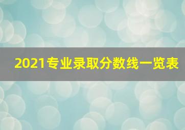 2021专业录取分数线一览表