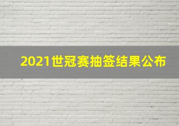 2021世冠赛抽签结果公布