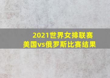 2021世界女排联赛美国vs俄罗斯比赛结果