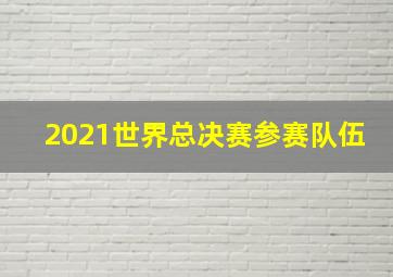 2021世界总决赛参赛队伍