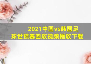 2021中国vs韩国足球世预赛回放视频播放下载