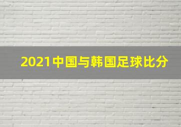 2021中国与韩国足球比分