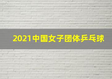 2021中国女子团体乒乓球