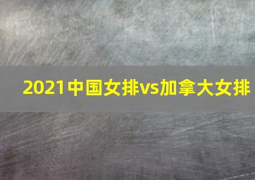 2021中国女排vs加拿大女排