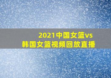 2021中国女篮vs韩国女篮视频回放直播