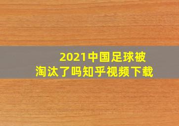 2021中国足球被淘汰了吗知乎视频下载