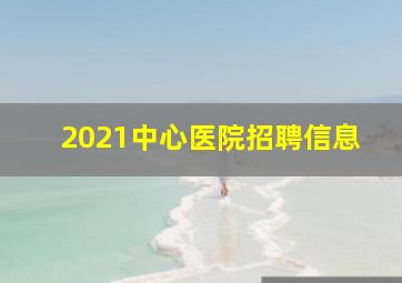 2021中心医院招聘信息