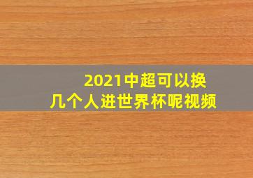 2021中超可以换几个人进世界杯呢视频