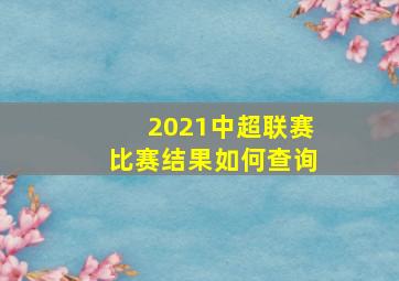 2021中超联赛比赛结果如何查询