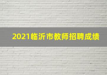 2021临沂市教师招聘成绩