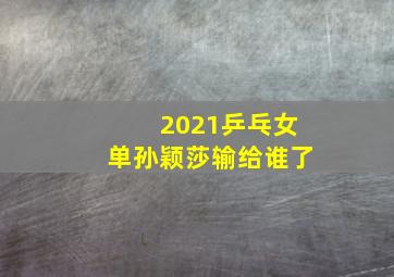 2021乒乓女单孙颖莎输给谁了