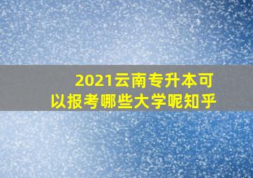 2021云南专升本可以报考哪些大学呢知乎