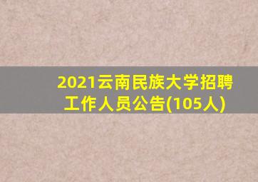 2021云南民族大学招聘工作人员公告(105人)