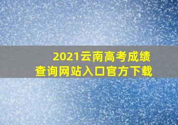 2021云南高考成绩查询网站入口官方下载