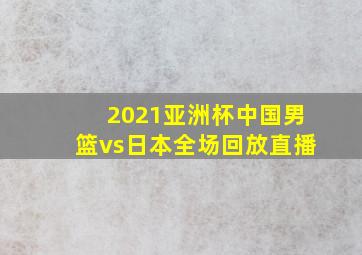 2021亚洲杯中国男篮vs日本全场回放直播