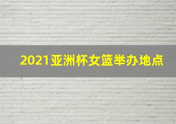 2021亚洲杯女篮举办地点