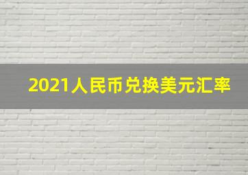 2021人民币兑换美元汇率