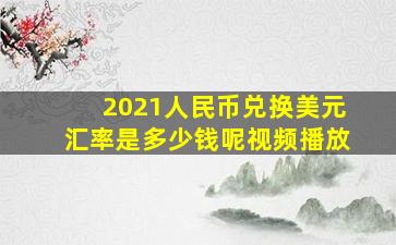 2021人民币兑换美元汇率是多少钱呢视频播放