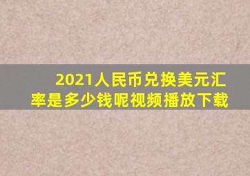 2021人民币兑换美元汇率是多少钱呢视频播放下载